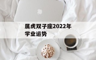 属虎双子座2022年学业运势