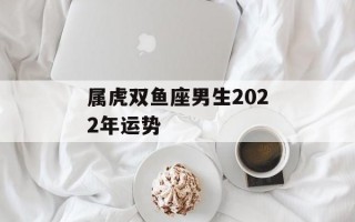 属虎双鱼座男生2022年运势